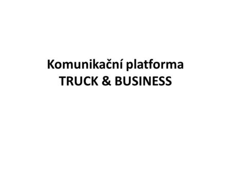 Komunikační platforma TRUCK & BUSINESS. Co je to? Systém komunikačních médií a nástrojů pro informační a komerční podporu odvětví silniční autodopravy.