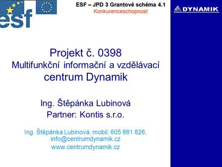ESF – JPD 3 Grantové schéma 4.1 Konkurenceschopnost Projekt č. 0398 Multifunkční informační a vzdělávací centrum Dynamik Ing. Štěpánka Lubinová Partner: