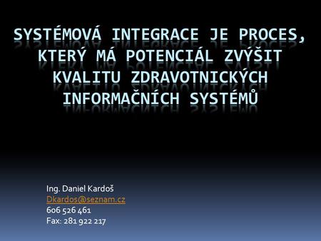 Ing. Daniel Kardoš Dkardos@seznam.cz 606 526 461 Fax: 281 922 217 Systémová integrace je proces, který má potenciál zvýšit kvalitu zdravotnických informačních.