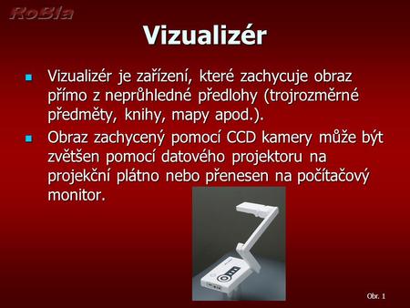 Vizualizér Vizualizér je zařízení, které zachycuje obraz přímo z neprůhledné předlohy (trojrozměrné předměty, knihy, mapy apod.). Obraz zachycený pomocí.