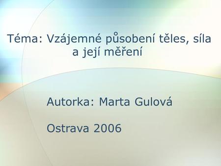 Téma: Vzájemné působení těles, síla a její měření Autorka: Marta Gulová Ostrava 2006.