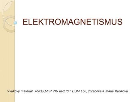 ELEKTROMAGNETISMUS Výukový materiál, kód:EU-OP VK- III/2 ICT DUM 150, zpracovala Marie Kupková.