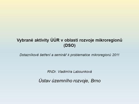 Vybrané aktivity ÚÚR v oblasti rozvoje mikroregionů (DSO) Dotazníkové šetření a seminář k problematice mikroregionů 2011 RNDr. Vladimíra Labounková Ústav.