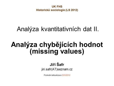 Analýza kvantitativních dat II. Analýza chybějících hodnot (missing values) Jiří Šafr jiri.safr(AT)seznam.cz Poslední aktualizace 23/5/2012 UK FHS Historická.