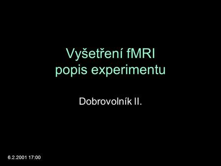 Vyšetření fMRI popis experimentu Dobrovolník II. 6.2.2001 17:00.