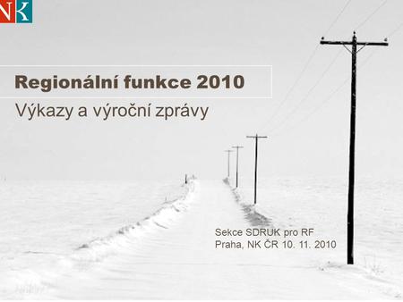 Regionální funkce 2010 Výkazy a výroční zprávy Sekce SDRUK pro RF Praha, NK ČR 10. 11. 2010.