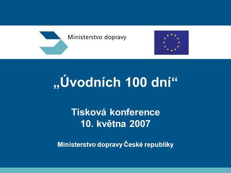 „Úvodních 100 dní“ Tisková konference 10. května 2007 Ministerstvo dopravy České republiky.