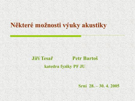 Některé možnosti výuky akustiky Jiří TesařPetr Bartoš katedra fyziky PF JU Srní 28. – 30. 4. 2005.