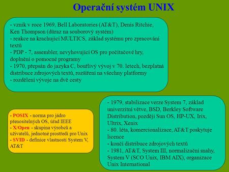 Operační systém UNIX - vznik v roce 1969, Bell Laboratories (AT&T), Denis Ritchie, Ken Thompson (důraz na souborový systém) - reakce na krachující MULTICS,