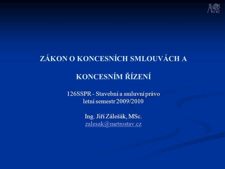 ZÁKON O KONCESNÍCH SMLOUVÁCH A KONCESNÍM ŘÍZENÍ 126SSPR - Stavební a smluvní právo letní semestr 2009/2010 Ing. Jiří Zálešák, MSc.