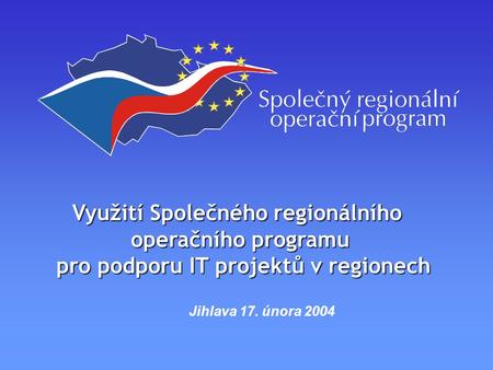 Využití Společného regionálního operačního programu pro podporu IT projektů v regionech Jihlava 17. února 2004.
