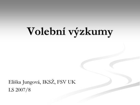 Volební výzkumy Eliška Jungová, IKSŽ, FSV UK LS 2007/8.