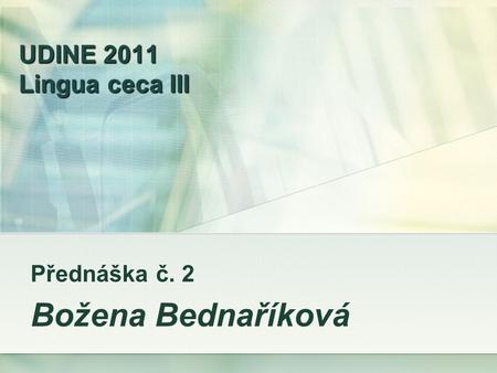 UDINE 2011 Lingua ceca III Přednáška č. 2 Božena Bednaříková.