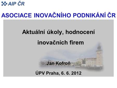 ASOCIACE INOVAČNÍHO PODNIKÁNÍ ČR Aktuální úkoly, hodnocení inovačních firem Jan Kofroň ÚPV Praha, 6. 6. 2012.