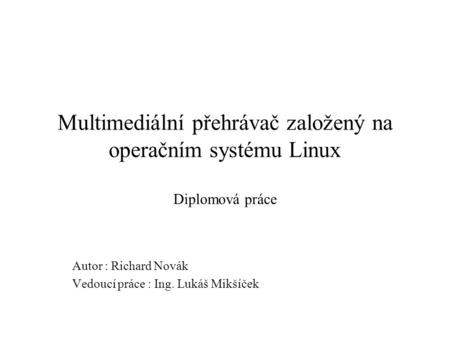 Multimediální přehrávač založený na operačním systému Linux Diplomová práce Autor : Richard Novák Vedoucí práce : Ing. Lukáš Mikšíček.