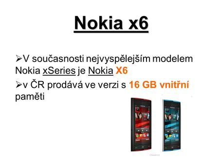 Nokia x6  V současnosti nejvyspělejším modelem Nokia xSeries je Nokia X6  v ČR prodává ve verzi s 16 GB vnitřní paměti.