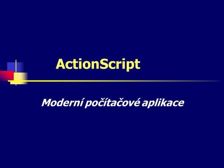 ActionScript Moderní počítačové aplikace. Charakteristika Je odvozen od JavaScriptu Integruje do Flashe interaktivní ovládání Umožňuje vytvořit přehledné.