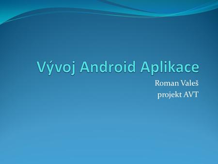 Roman Valeš projekt AVT. Cíl práce Obeznámení s programovacím jazykem Java Práce s vývojovými nástroji Hierarchie kódu Androidu Vytvoření Android aplikace.