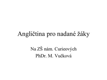 Angličtina pro nadané žáky Na ZŠ nám. Curieových PhDr. M. Vučková.