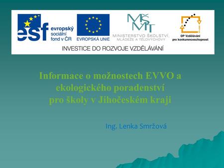 Informace o možnostech EVVO a ekologického poradenství pro školy v Jihočeském kraji Ing. Lenka Smržová.