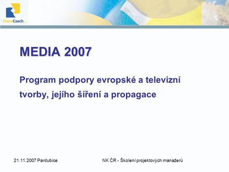 21.11.2007 Pardubice NK ČR - Školení projektových manažerů MEDIA 2007 MEDIA 2007 Program podpory evropské a televizní tvorby, jejího šíření a propagace.