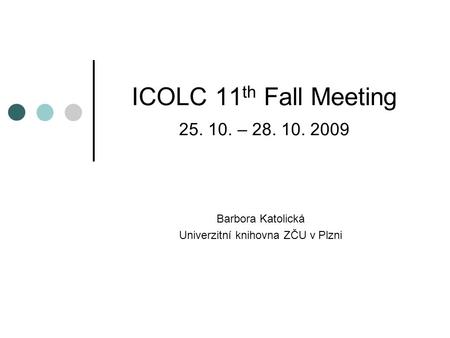 ICOLC 11 th Fall Meeting 25. 10. – 28. 10. 2009 Barbora Katolická Univerzitní knihovna ZČU v Plzni.