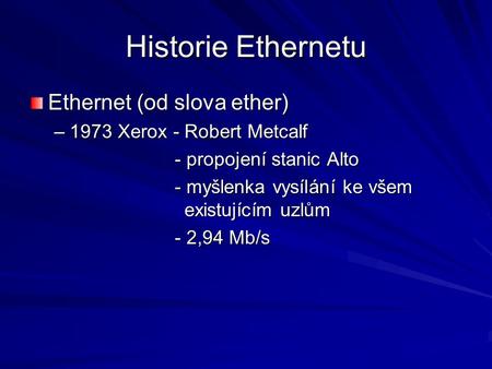 Historie Ethernetu Ethernet (od slova ether) –1973 Xerox - Robert Metcalf - propojení stanic Alto - myšlenka vysílání ke všem existujícím uzlům - 2,94.