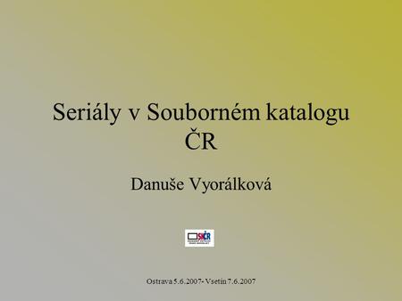 Ostrava 5.6.2007- Vsetín 7.6.2007 Seriály v Souborném katalogu ČR Danuše Vyorálková.