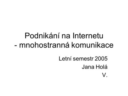 Podnikání na Internetu - mnohostranná komunikace Letní semestr 2005 Jana Holá V.