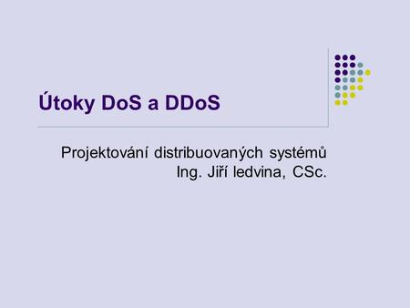 Útoky DoS a DDoS Projektování distribuovaných systémů Ing. Jiří ledvina, CSc.