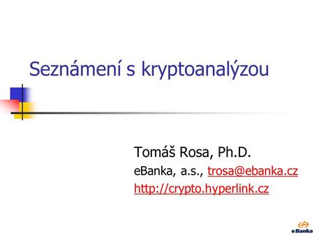 Seznámení s kryptoanalýzou Tomáš Rosa, Ph.D. eBanka, a.s.,