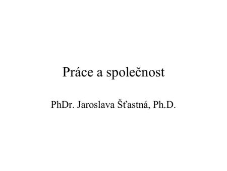 Práce a společnost PhDr. Jaroslava Šťastná, Ph.D..