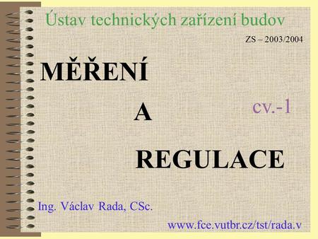 Ústav technických zařízení budov MĚŘENÍ A REGULACE Ing. Václav Rada, CSc. www.fce.vutbr.cz/tst/rada.v ZS – 2003/2004 cv.-1.