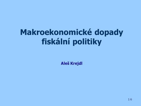 1/6 Makroekonomické dopady fiskální politiky Aleš Krejdl.