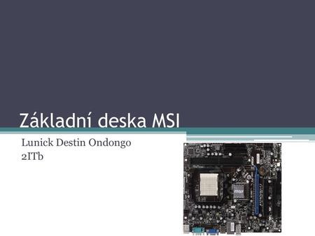 Základní deska MSI Lunick Destin Ondongo 2ITb. Obsah Informace Procesor Čipset Vybavenost rozhraními (sběrnice a konektory), základní charakteristika.