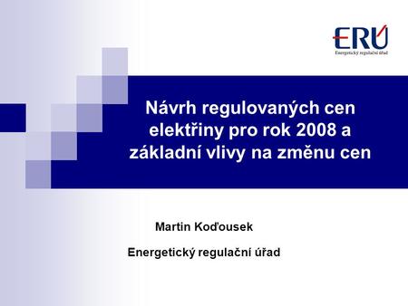 Návrh regulovaných cen elektřiny pro rok 2008 a základní vlivy na změnu cen Martin Koďousek Energetický regulační úřad.