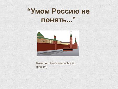 “Умом Россию не понять...” Rozumem Rusko nepochopíš.... (přísloví)