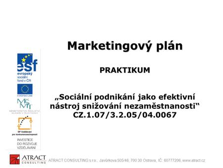 Marketingový plán PRAKTIKUM „Sociální podnikání jako efektivní nástroj snižování nezaměstnanosti“ CZ.1.07/3.2.05/04.0067 ATRACT CONSULTING s.r.o., Javůrkova.