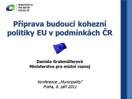 Příprava budoucí kohezní politiky EU v podmínkách ČR Daniela Grabmüllerová Ministerstvo pro místní rozvoj Konference „Municipality“ Praha, 8. září 2011.