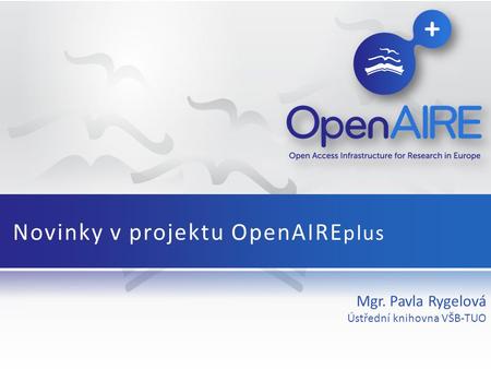 Mgr. Pavla Rygelová Ústřední knihovna VŠB-TUO Novinky v projektu OpenAIRE plus.