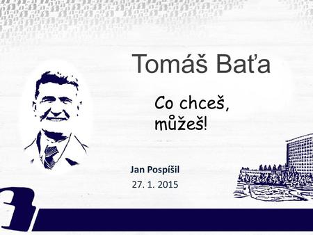 Tomáš Baťa Co chceš, můžeš! Jan Pospíšil 27. 1. 2015.