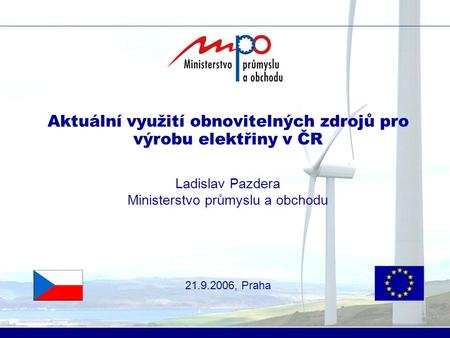 Aktuální využití obnovitelných zdrojů pro výrobu elektřiny v ČR Ladislav Pazdera Ministerstvo průmyslu a obchodu 21.9.2006, Praha.
