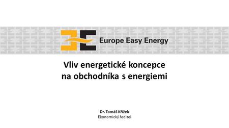 Vliv energetické koncepce na obchodníka s energiemi Dr. Tomáš Křížek Ekonomický ředitel.