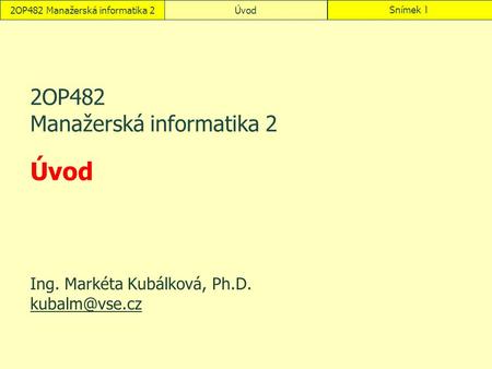 2OP482 Manažerská informatika 2ÚvodSnímek 1 2OP482 Manažerská informatika 2 Úvod Ing. Markéta Kubálková, Ph.D.
