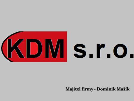 KDM s.r.o. Majitel firmy - Dominik Mašík. Základní informace o firmě: Založení společnosti KDM s.r.o. v dubnu 2014 Sídlo společnosti: Ždírec nad Doubravou.