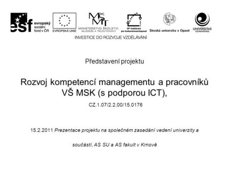 Představení projektu Rozvoj kompetencí managementu a pracovníků VŠ MSK (s podporou ICT), CZ.1.07/2.2.00/15.0176 15.2.2011 Prezentace projektu na společném.