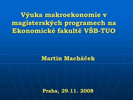 Výuka makroekonomie v magisterských programech na Ekonomické fakultě VŠB-TUO Martin Macháček Praha, 29.11. 2008.