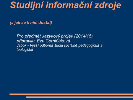 Studijní informační zdroje (a jak se k nim dostat) Pro předmět Jazykový projev (2014/15) připravila Eva Cerniňáková Jabok - Vyšší odborná škola sociálně.