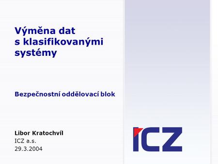 Výměna dat s klasifikovanými systémy Bezpečnostní oddělovací blok Libor Kratochvíl ICZ a.s. 29.3.2004.