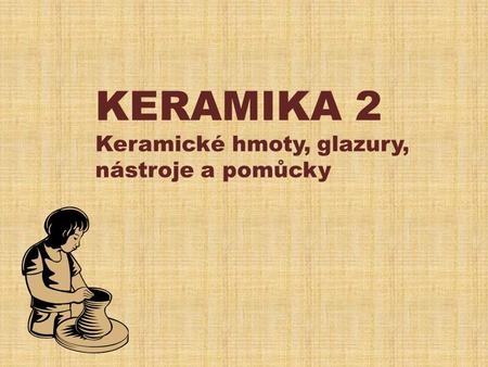 KERAMIKA 2 Keramické hmoty, glazury, nástroje a pomůcky.